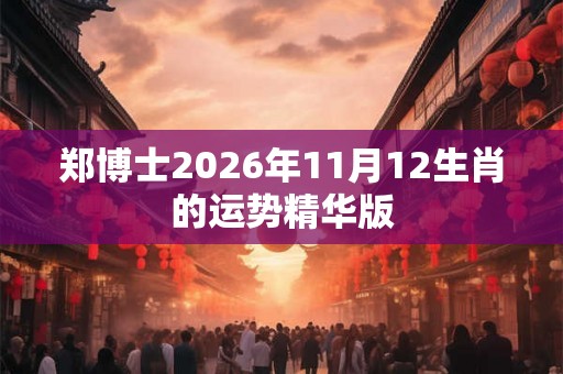 郑博士2026年11月12生肖的运势精华版