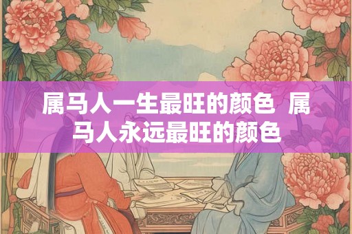 属马人一生最旺的颜色  属马人永远最旺的颜色
