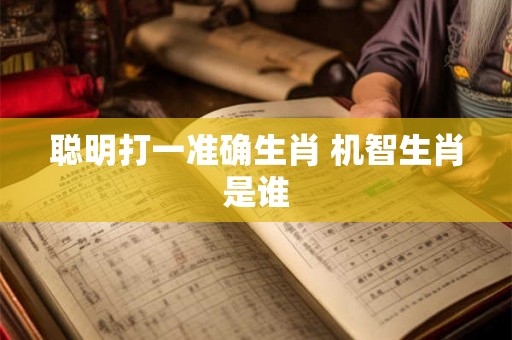 聪明打一准确生肖 机智生肖是谁