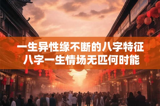 一生异性缘不断的八字特征 八字一生情场无匹何时能定终身