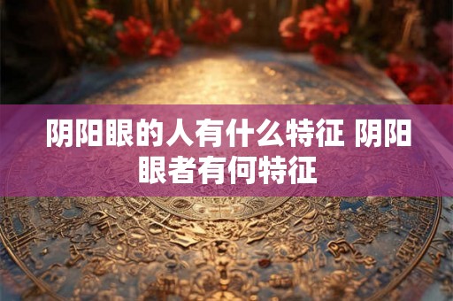 阴阳眼的人有什么特征 阴阳眼者有何特征