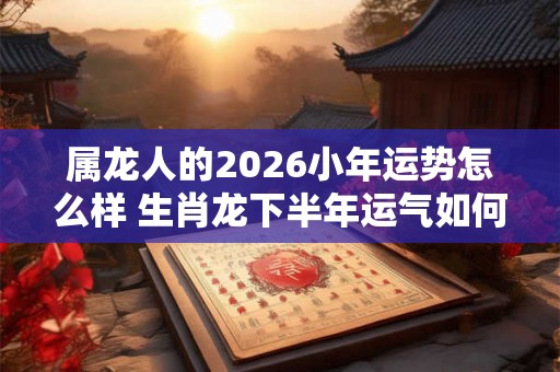 属龙人的2026小年运势怎么样 生肖龙下半年运气如何