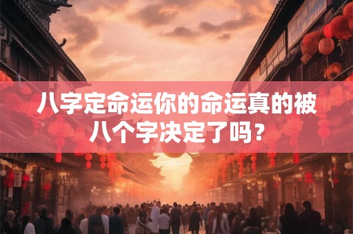 八字定命运你的命运真的被八个字决定了吗？