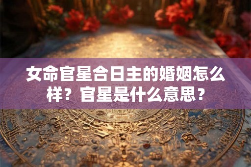 女命官星合日主的婚姻怎么样？官星是什么意思？