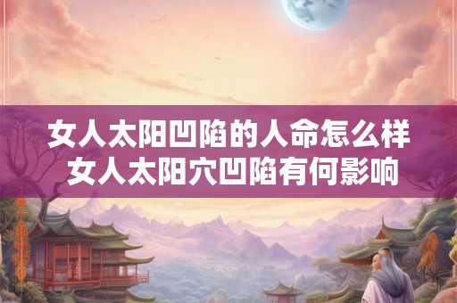 女人太阳凹陷的人命怎么样 女人太阳穴凹陷有何影响