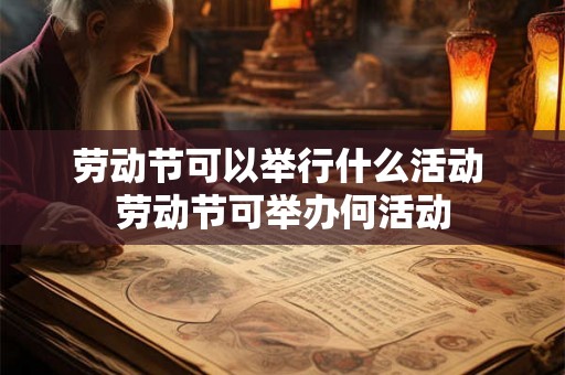 劳动节可以举行什么活动 劳动节可举办何活动