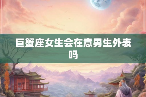 巨蟹座女生会在意男生外表吗