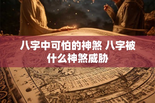 八字中可怕的神煞 八字被什么神煞威胁