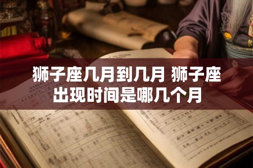 狮子座几月到几月 狮子座出现时间是哪几个月