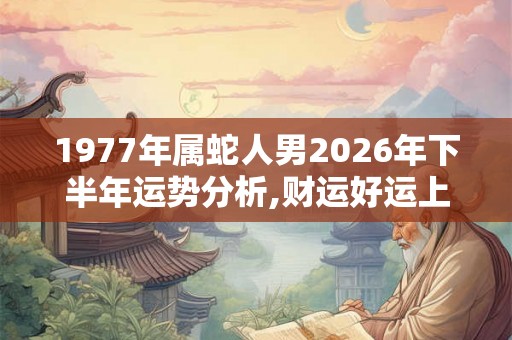 1977年属蛇人男2026年下半年运势分析,财运好运上涨