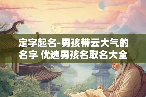 定字起名-男孩带云大气的名字 优选男孩名取名大全