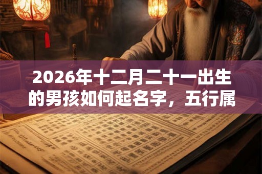 2026年十二月二十一出生的男孩如何起名字，五行属什么