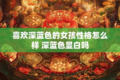 喜欢深蓝色的女孩性格怎么样 深蓝色显白吗