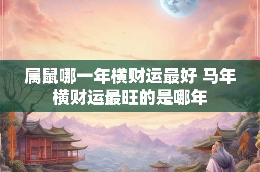 属鼠哪一年横财运最好 马年横财运最旺的是哪年