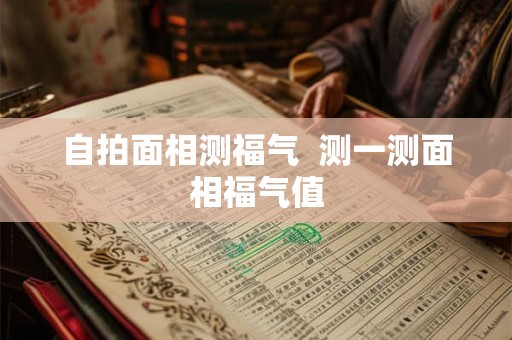 自拍面相测福气  测一测面相福气值