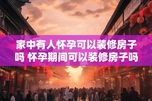 家中有人怀孕可以装修房子吗 怀孕期间可以装修房子吗