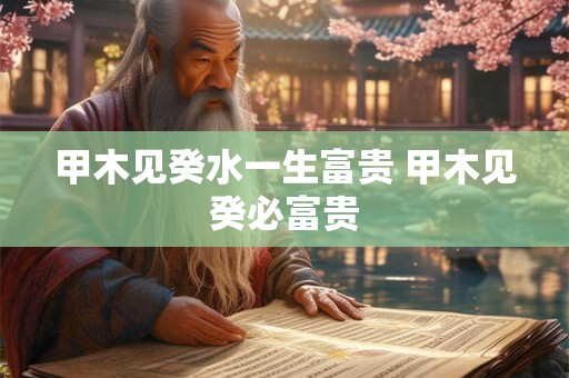 甲木见癸水一生富贵 甲木见癸必富贵