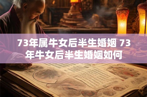 73年属牛女后半生婚姻 73年牛女后半生婚姻如何 73年属牛女后半生婚姻 73年牛女后半生婚姻如何
