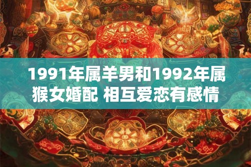 1991年属羊男和1992年属猴女婚配 相互爱恋有感情