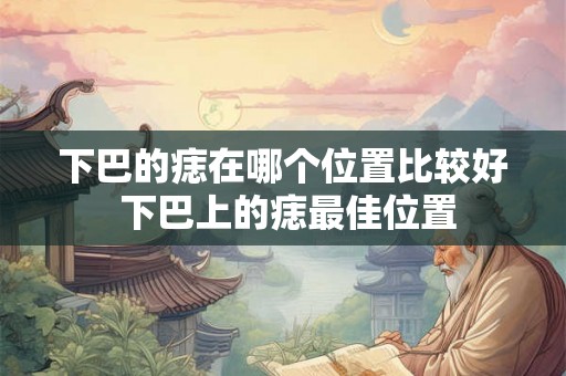 下巴的痣在哪个位置比较好 下巴上的痣最佳位置