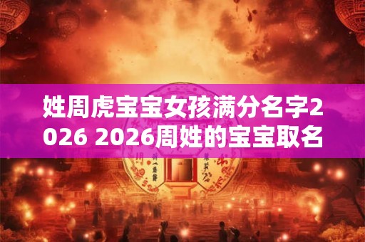 姓周虎宝宝女孩满分名字2026 2026周姓的宝宝取名