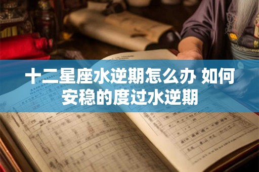 十二星座水逆期怎么办 如何安稳的度过水逆期