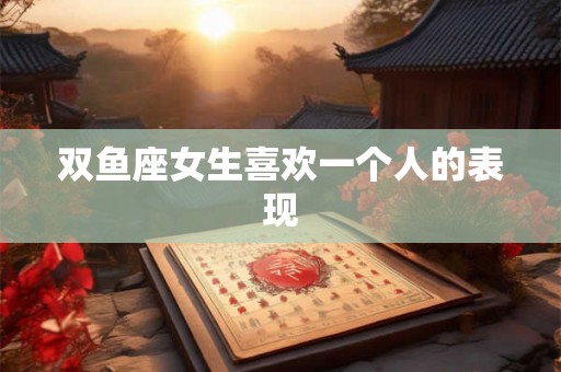 双鱼座女生喜欢一个人的表现