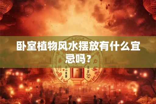 卧室植物风水摆放有什么宜忌吗？