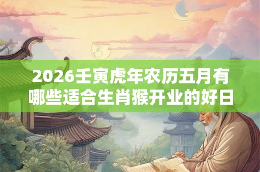 2026壬寅虎年农历五月有哪些适合生肖猴开业的好日子？