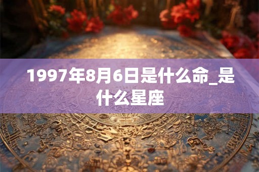 1997年8月6日是什么命_是什么星座