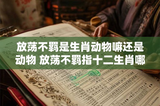 放荡不羁是生肖动物嘛还是动物 放荡不羁指十二生肖哪个动物