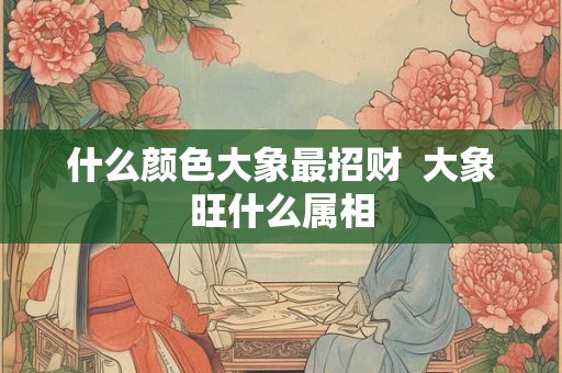 什么颜色大象最招财  大象旺什么属相