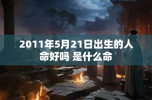 2011年5月21日出生的人命好吗 是什么命
