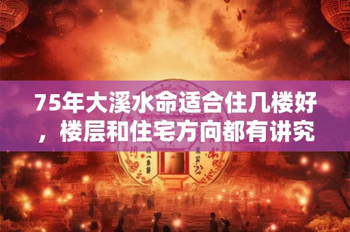 75年大溪水命适合住几楼好，楼层和住宅方向都有讲究