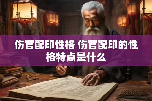 伤官配印性格 伤官配印的性格特点是什么