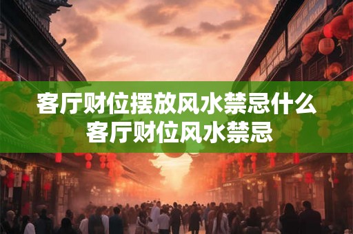客厅财位摆放风水禁忌什么 客厅财位风水禁忌