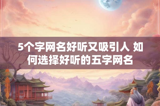 5个字网名好听又吸引人 如何选择好听的五字网名