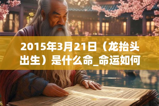 2015年3月21日（龙抬头出生）是什么命_命运如何