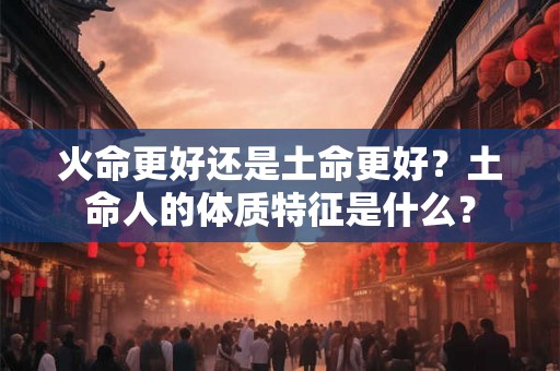 火命更好还是土命更好？土命人的体质特征是什么？