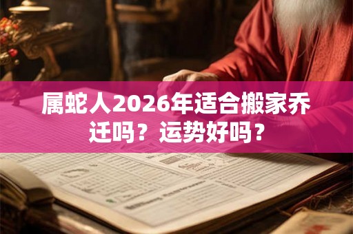 属蛇人2026年适合搬家乔迁吗？运势好吗？