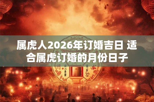 属虎人2026年订婚吉日 适合属虎订婚的月份日子