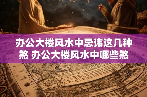 办公大楼风水中忌讳这几种煞 办公大楼风水中哪些煞忌讳 办公大楼风水中忌讳这几种煞 办公大楼风水中哪些煞忌讳