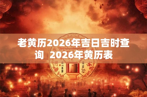 老黄历2026年吉日吉时查询  2026年黄历表