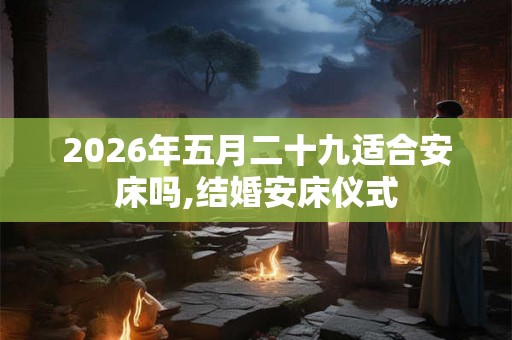 2026年五月二十九适合安床吗,结婚安床仪式 2026年五月二十九适合安床吗,结婚安床仪式