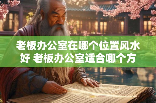 老板办公室在哪个位置风水好 老板办公室适合哪个方位