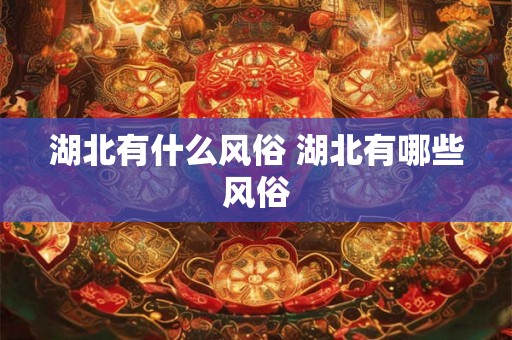 湖北有什么风俗 湖北有哪些风俗