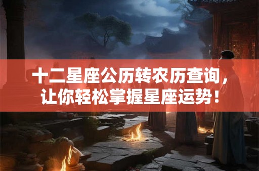 十二星座公历转农历查询，让你轻松掌握星座运势！