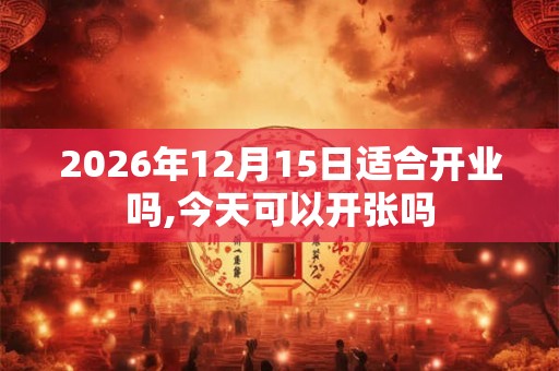 2026年12月15日适合开业吗,今天可以开张吗