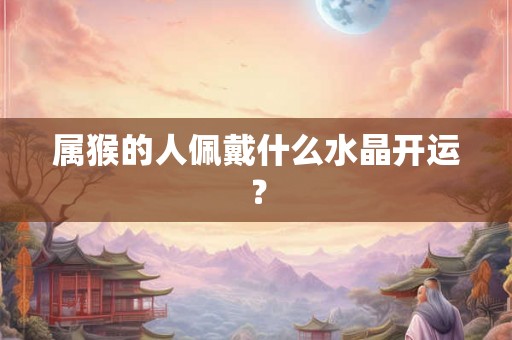 属猴的人佩戴什么水晶开运？