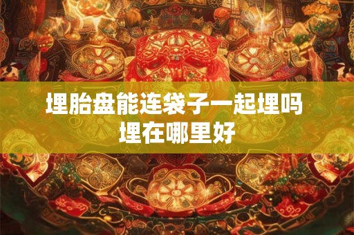 埋胎盘能连袋子一起埋吗 埋在哪里好